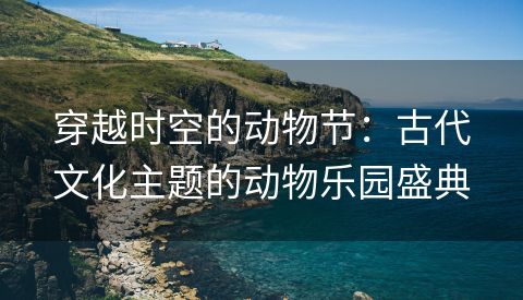 穿越时空的动物节：古代文化主题的动物乐园盛典