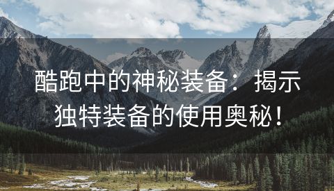 酷跑中的神秘装备：揭示独特装备的使用奥秘！