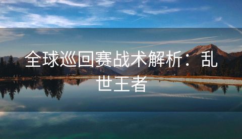 全球巡回赛战术解析：乱世王者