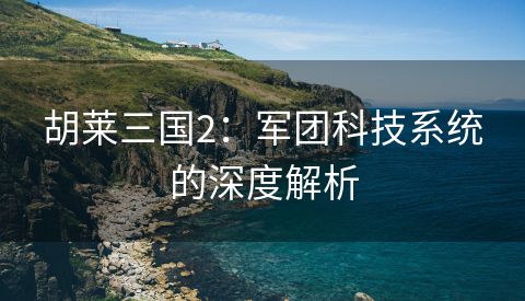 胡莱三国2：军团科技系统的深度解析