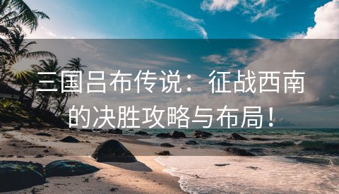 三国吕布传说：征战西南的决胜攻略与布局！