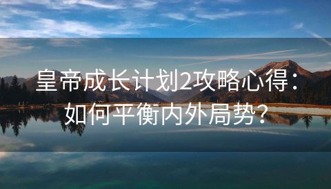皇帝成长计划2攻略心得：如何平衡内外局势？