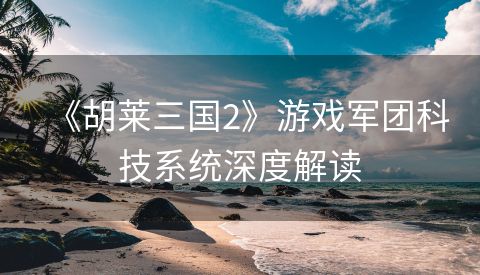 《胡莱三国2》游戏军团科技系统深度解读
