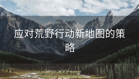 应对荒野行动新地图的策略