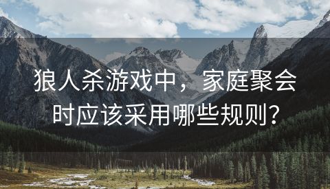 狼人杀游戏中，家庭聚会时应该采用哪些规则？