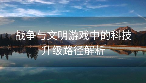 战争与文明游戏中的科技升级路径解析