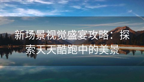 新场景视觉盛宴攻略：探索天天酷跑中的美景