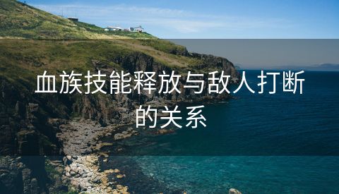 血族技能释放与敌人打断的关系