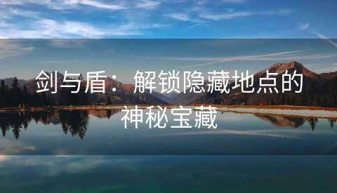 剑与盾：解锁隐藏地点的神秘宝藏