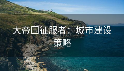 大帝国征服者：城市建设策略