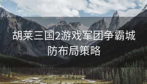 胡莱三国2游戏军团争霸城防布局策略