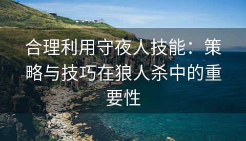 合理利用守夜人技能：策略与技巧在狼人杀中的重要性