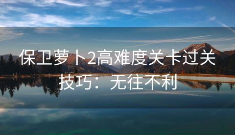 保卫萝卜2高难度关卡过关技巧：无往不利