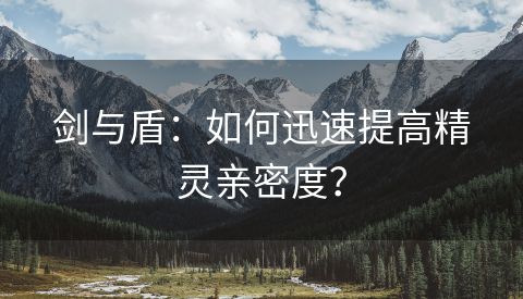 剑与盾：如何迅速提高精灵亲密度？