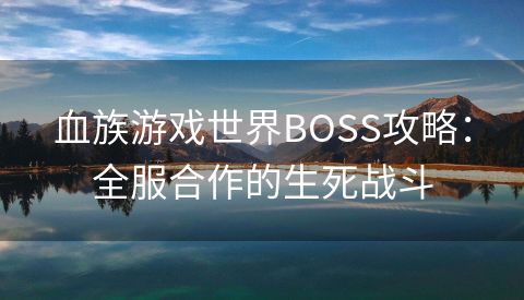 血族游戏世界BOSS攻略：全服合作的生死战斗