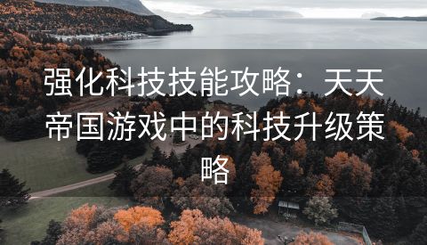强化科技技能攻略：天天帝国游戏中的科技升级策略