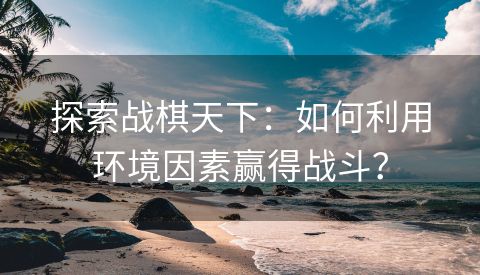 探索战棋天下：如何利用环境因素赢得战斗？