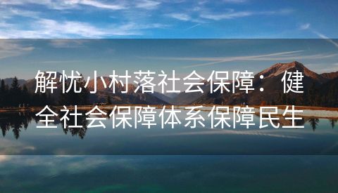 解忧小村落社会保障：健全社会保障体系保障民生