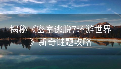 揭秘《密室逃脱7环游世界》新奇谜题攻略