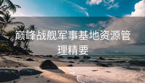 巅峰战舰军事基地资源管理精要