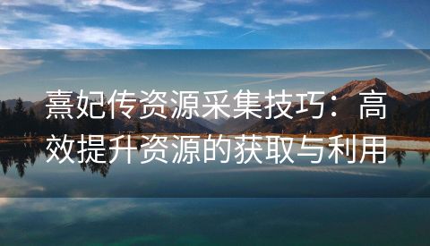 熹妃传资源采集技巧：高效提升资源的获取与利用