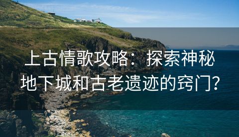 上古情歌攻略：探索神秘地下城和古老遗迹的窍门？