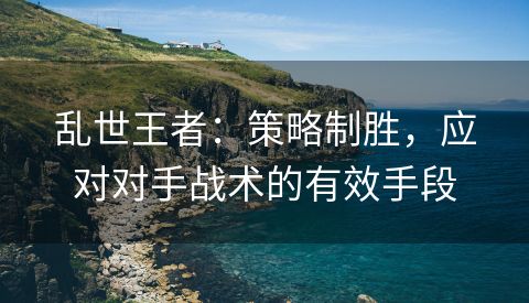 乱世王者：策略制胜，应对对手战术的有效手段