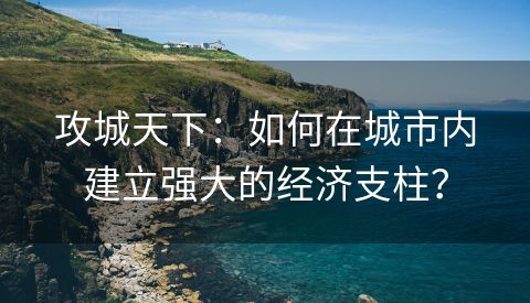 攻城天下：如何在城市内建立强大的经济支柱？