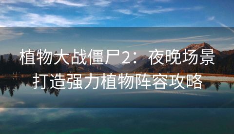 植物大战僵尸2：夜晚场景打造强力植物阵容攻略