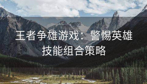 王者争雄游戏：警惕英雄技能组合策略