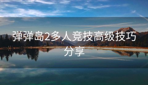 弹弹岛2多人竞技高级技巧分享