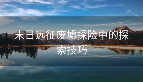 末日远征废墟探险中的探索技巧