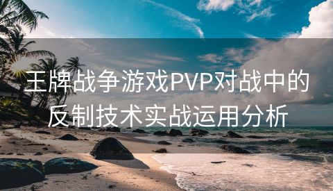 王牌战争游戏PVP对战中的反制技术实战运用分析