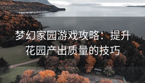 梦幻家园游戏攻略：提升花园产出质量的技巧