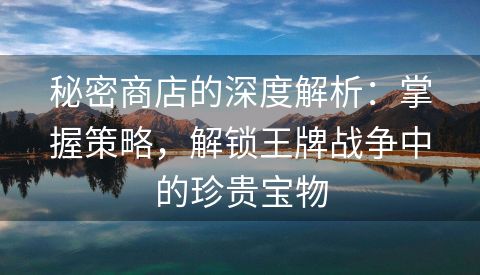 秘密商店的深度解析：掌握策略，解锁王牌战争中的珍贵宝物