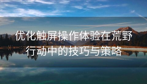 优化触屏操作体验在荒野行动中的技巧与策略