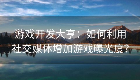 游戏开发大亨：如何利用社交媒体增加游戏曝光度？
