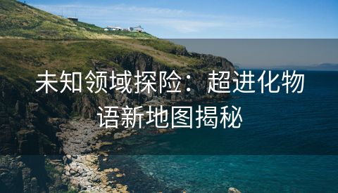 未知领域探险：超进化物语新地图揭秘