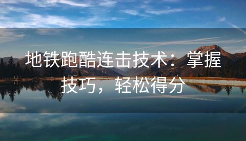 地铁跑酷连击技术：掌握技巧，轻松得分