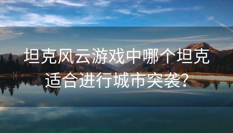 坦克风云游戏中哪个坦克适合进行城市突袭？