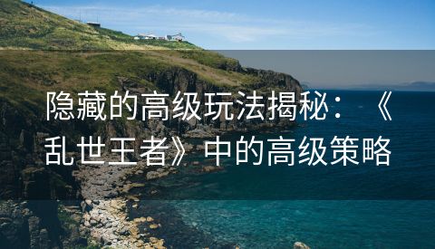 隐藏的高级玩法揭秘：《乱世王者》中的高级策略