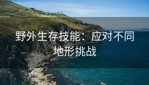 野外生存技能：应对不同地形挑战
