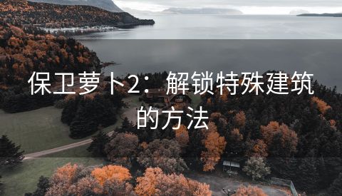 保卫萝卜2：解锁特殊建筑的方法