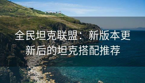 全民坦克联盟：新版本更新后的坦克搭配推荐