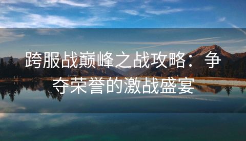 跨服战巅峰之战攻略：争夺荣誉的激战盛宴