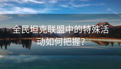 全民坦克联盟中的特殊活动如何把握？