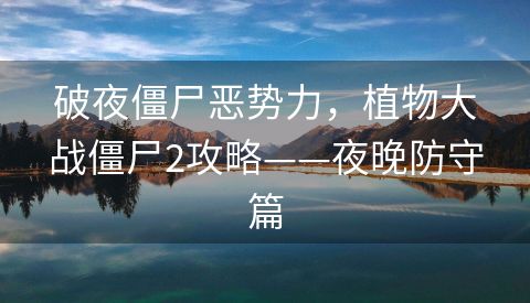 破夜僵尸恶势力，植物大战僵尸2攻略——夜晚防守篇