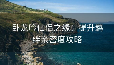 卧龙吟仙侣之缘：提升羁绊亲密度攻略