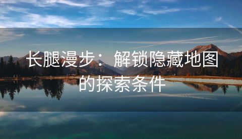 长腿漫步：解锁隐藏地图的探索条件