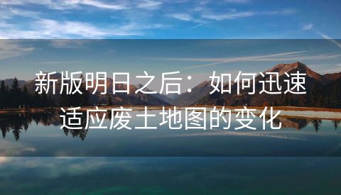 新版明日之后：如何迅速适应废土地图的变化